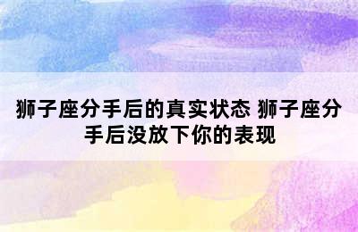 狮子座分手后的真实状态 狮子座分手后没放下你的表现